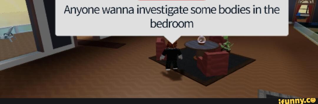 Anyone wanna investigate some bodies in the
bedroom