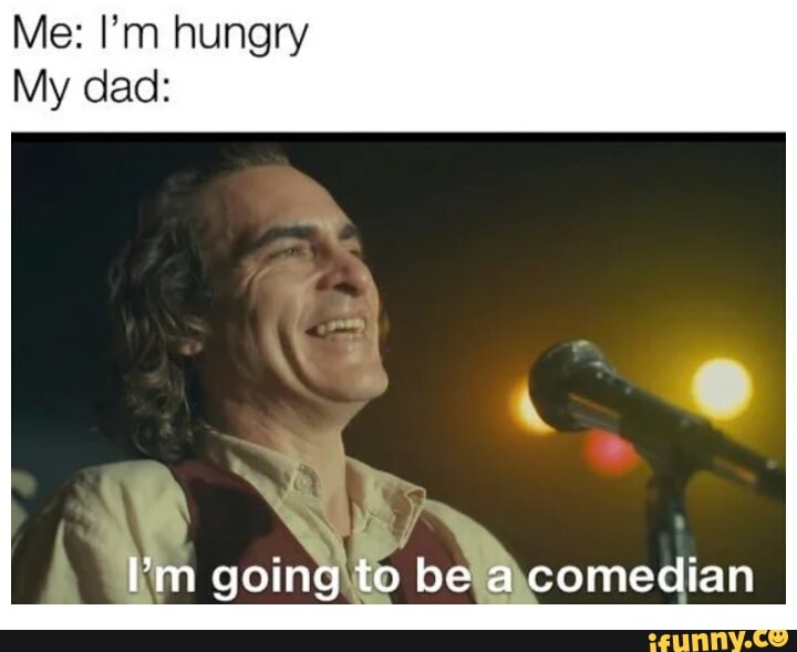 Me: I'm hungry
My dad: