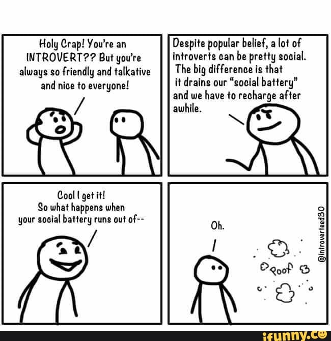 Holy Crap! You're an
INTROVERT?? But you're always so friendly and talkative and nice to everyone!
Cool I get it!
So what happens when your social battery runs out of--
Despite popular belief, a lot of
introverts can be pretty social.
The big difference is that
it drains our "social battery" and we have to recharge after awhile.
@introverteed30