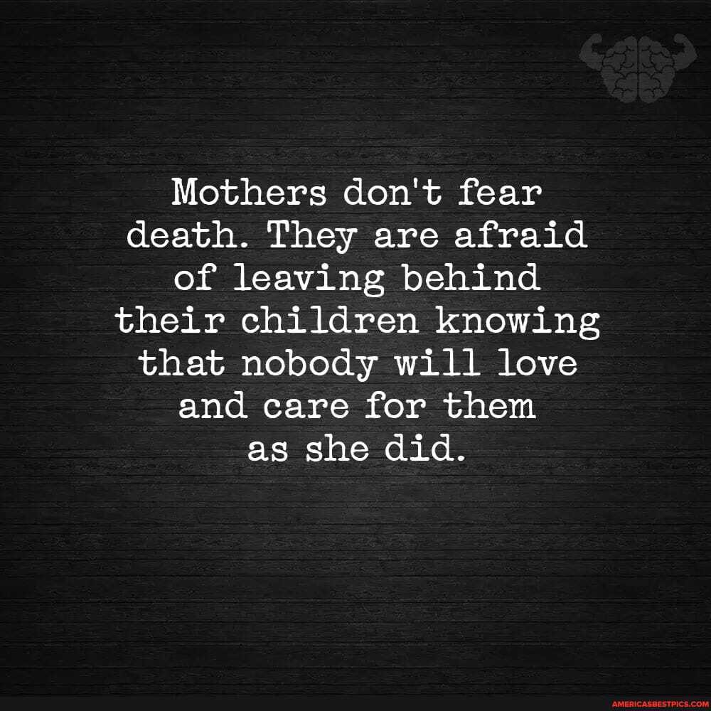 Mothers don't fear death. They are afraid of leaving behind their children knowing that nobody will love and care for them as she did.