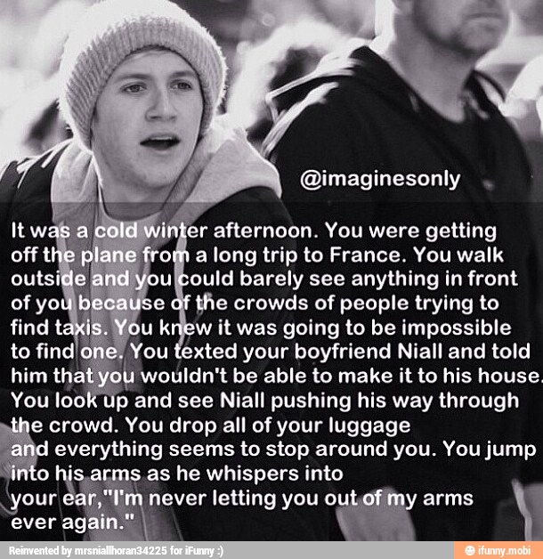 You texted your boyfriend Niall and told
u wouldn't be able to make it to his house
Ip and see Niall pushing his way through
EE You drop all of your luggage
everything seems to stop around you. You jump
o ih s as he whispers into
your ear,
m never letting you o arms
ever ag VA