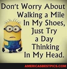 Don't Worry About
Walking a Mile
In My Shoes,
CO Just Try a Day
Thinking
In My Head_
