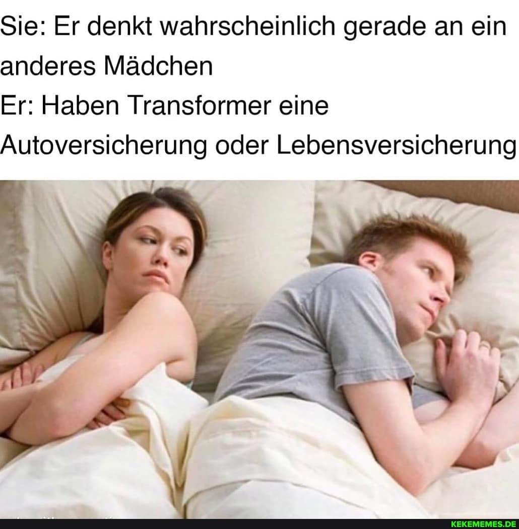 Sie: Er denkt wahrscheinlich gerade an ein anderes Mädchen
Er: Haben Transformer eine
Autoversicherung oder Lebensversicherung