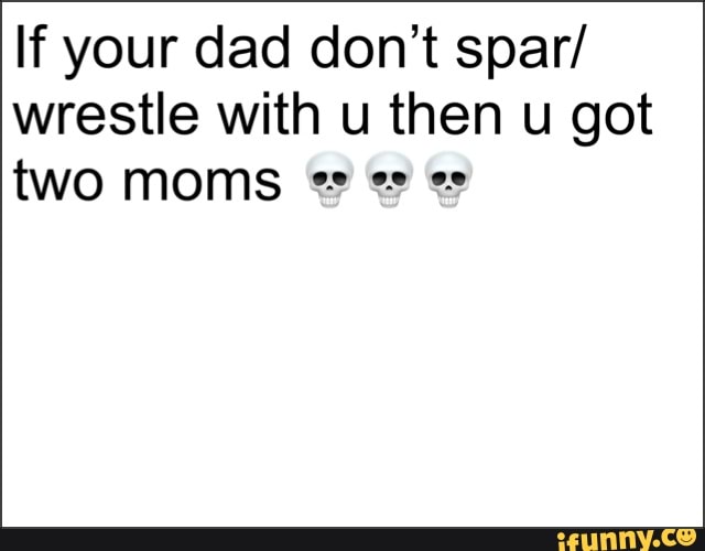 If your dad don't spar/ wrestle with u then u got
two moms