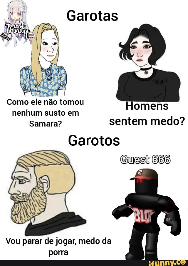 Garotas
Como ele não tomou nenhum susto em
Samara?
Garotos
omens
sentem medo?
Vou parar de jogar, medo da porra