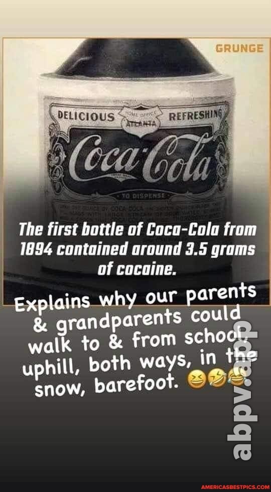 GRUNGE
REF
I The first 1894 bottle contained of Coca-Cala oround 3.5 from grams
1894 contained around 3.5 grams of cocaine.
Explains why our parents could
& grandparents could walk to & from schoct, uphill, both ways. in the snow, barefoot.