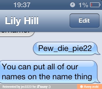 Pew_die_pie22
You can put all of our
names on the name thing