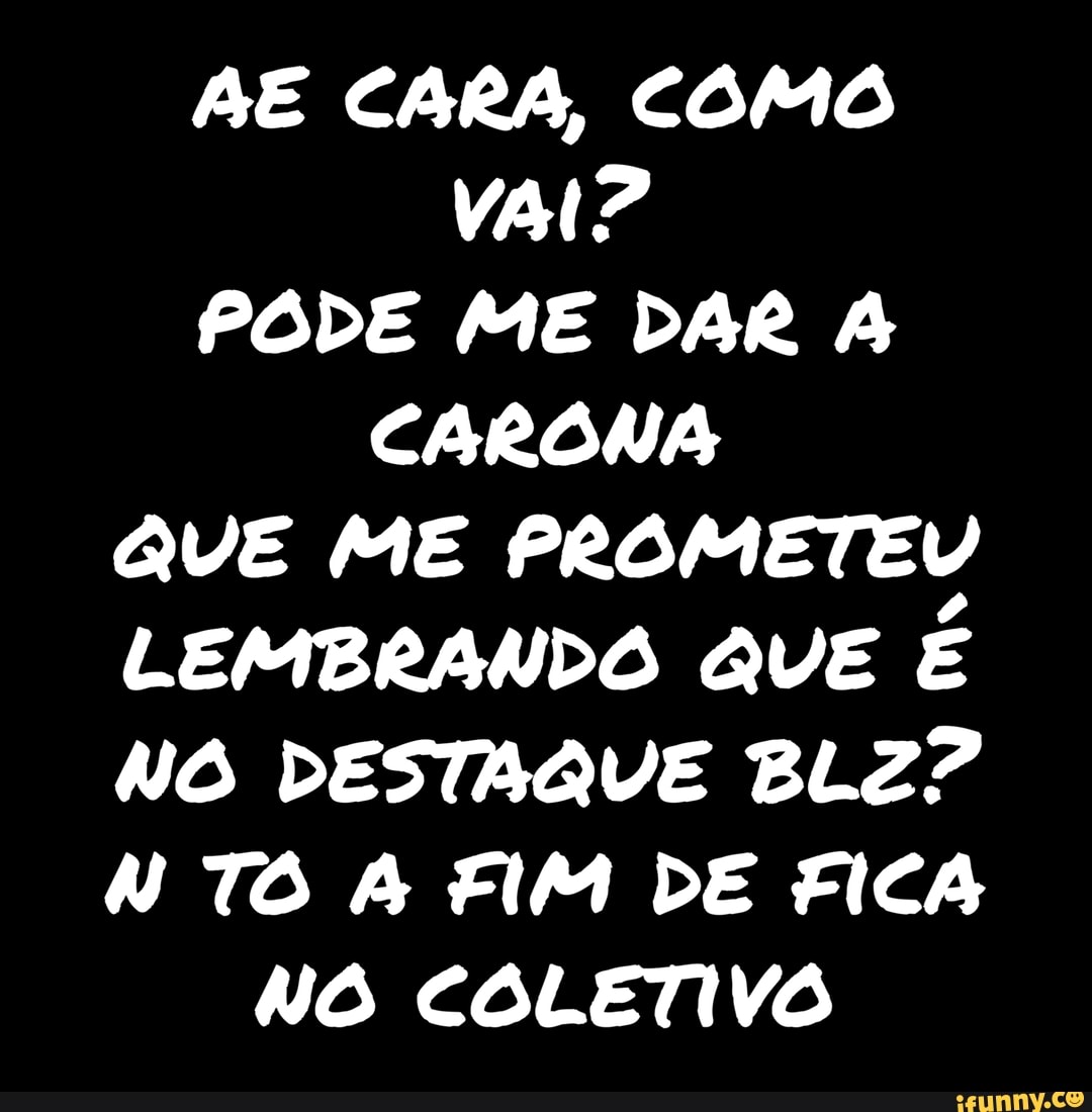 AE CARA, COMO
VAI?
PODE ME DAR A
CARONA
QUE ME PROMETEU
LEMBRANDO QUE
É
NO DESTAQUE BLZ?
"TO A FIM DE FICA
NO COLETIVO