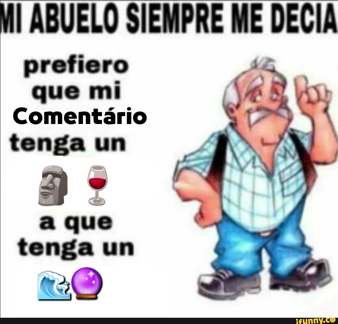 Ml Abuelo Siempre Me Decia Prefiero Que Mi Comentario Tenga Un A Que Tenga Un Ifunny Brazil