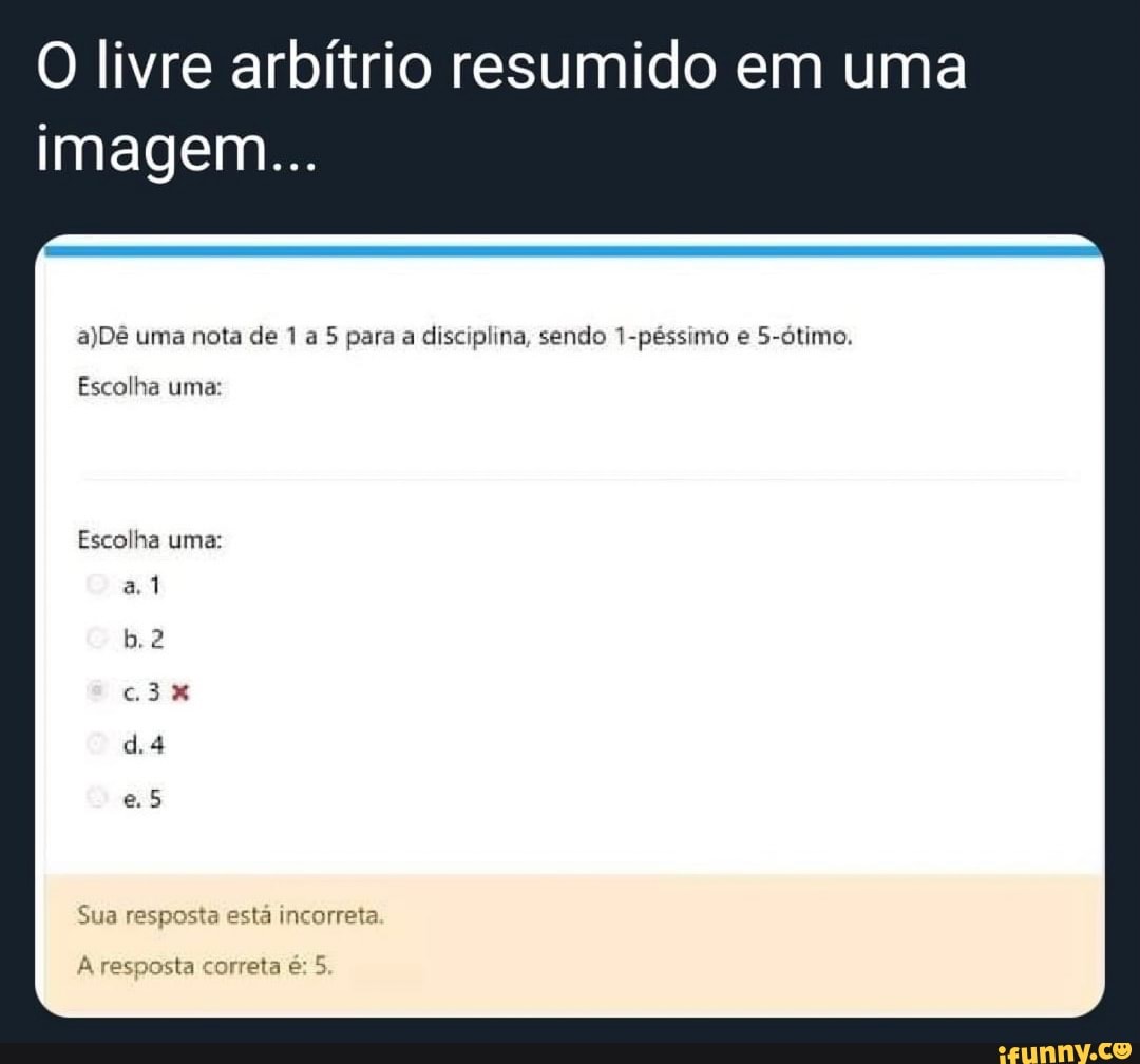 O livre arbítrio resumido em uma imagem...
De uma nota de 1 a 5 para a disciplina, sendo 1-péssimo e 5-ótimo,
Escolha uma:
Escolha uma:
al
da
es
Sua resposta está incorreta
resposta correta é: 5