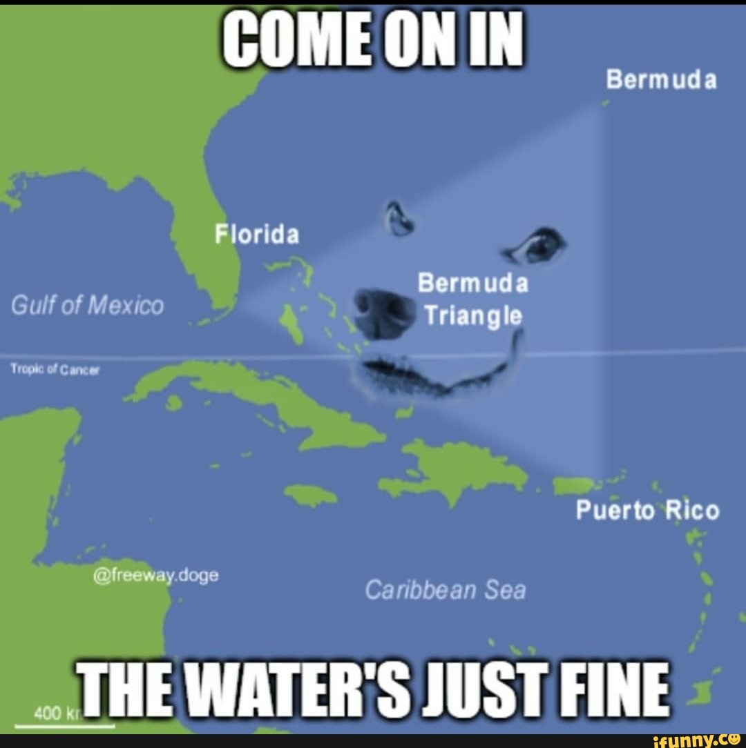 Bermuda
COME ONIN
Florida
Bermuda
Gulf of Mexico
Gulf of Mexico Triangle
Tropic of ancer
Puerto Rico
way doge
Caribbean Sea
THE WATER'S JUST FINE