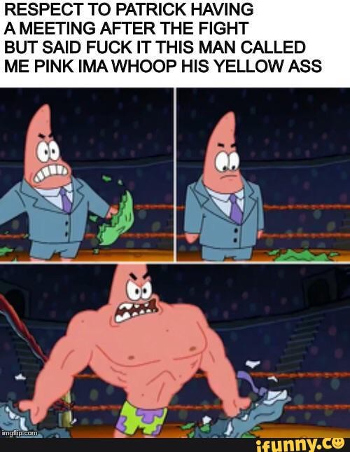 RESPECT TO PATRICK HAVING
A MEETING AFTER THE FIGHT
BUT SAID FUCK IT THIS MAN CALLED
ME PINK IMA WHOOP HIS YELLOW ASS
