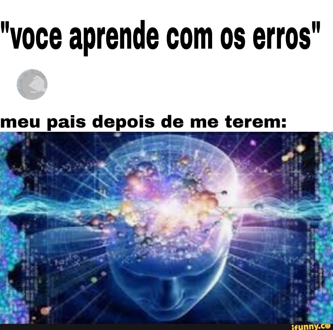 "voce aprende com os erros"
meu pais depois de me terem: