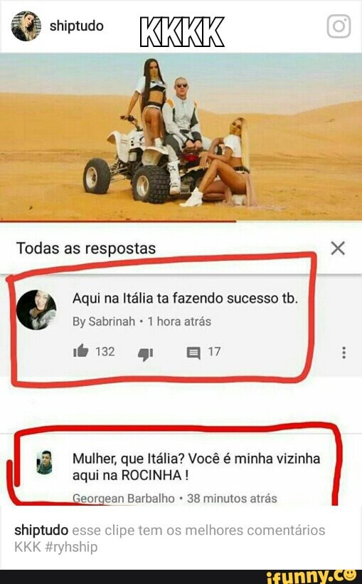 Aqui na Itália ta fazendo sucesso tb.
1 hora atrás
Mulher, que Itália? Você é minha vizinha
aqui na ROCINHA eorgean Barbalho 38 minutos atrás
shiptudo esse clipe tem os
melhores comentários