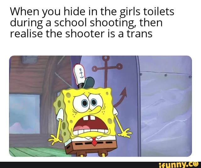 When you hide in the girls toilets
during a school shooting, then
realise the shooter is a trans