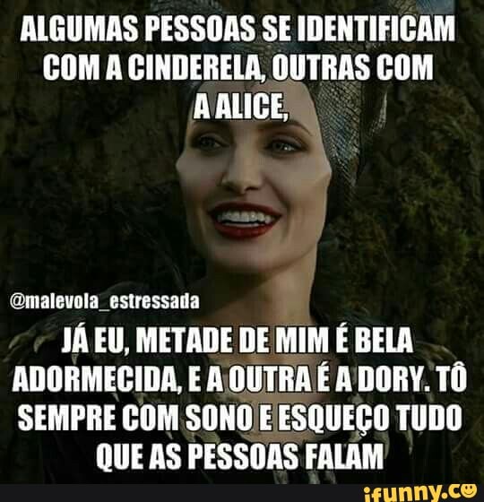 ALGUMAS PESSOAS SE IDENTIFICAM
COM A CINDERELA, OUTRAS COM
AALIGE
@malevola_estressada
JÁ EU, METADE DE MIM É BELA
ADORMECIDA, E A OUTRA É A DORY. TÔ
SEMPRE COM SONO E ESQUEÇO TUDO
QUE AS PESSOAS FALAM