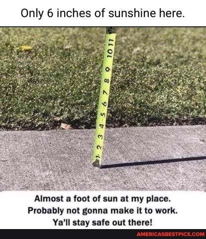 Only 6 inches of sunshine her
Almost a foot of sun at my place.
Probably not gonna make it to work.
Ya'll stay safe out there!