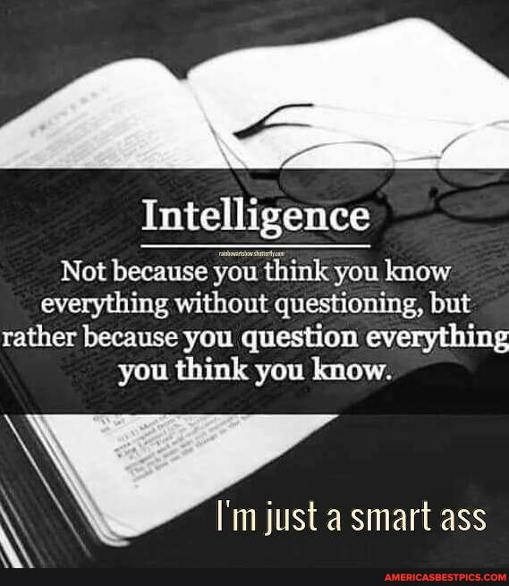 Intelligence
Not because you think you know everything without questioning, but rather because you question everything
you think you know.
I'm just a smart ass