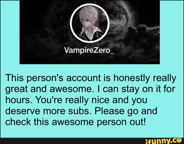 This person's account is honestly really
great and awesome. I can stay on it for
hours. You're really nice and you
deserve more subs. Please go and
check this awesome person out!