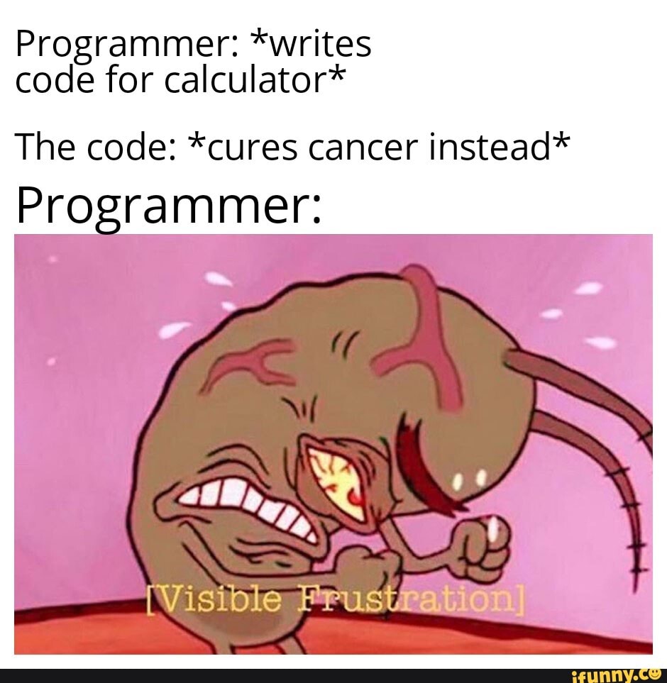 Programmer: *writes
code for calculator*
The code: *cures cancer instead*
Programmer:
