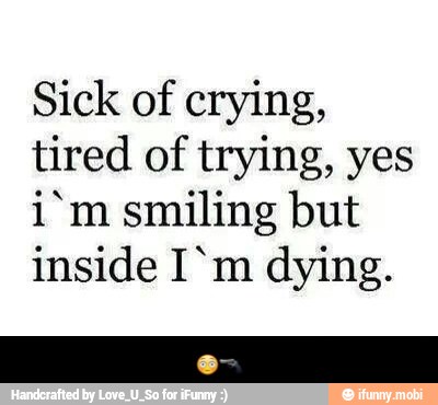 Sick of crying,
tired of trying, yes
i'm smiling but
inside I'm dying. - π³π«