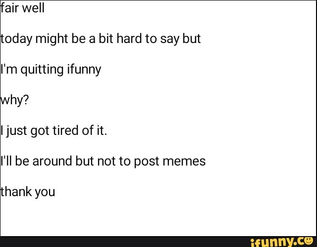 fair well
oday might be a bit hard to say but
I'm quitting ifunny
I just got tired of it.
I'll be around but not to post memes
hank you