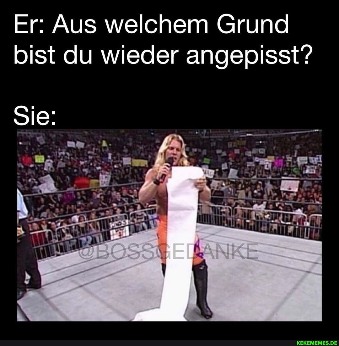 Er: Aus welchem Grund bist du wieder angepisst?
Sie: