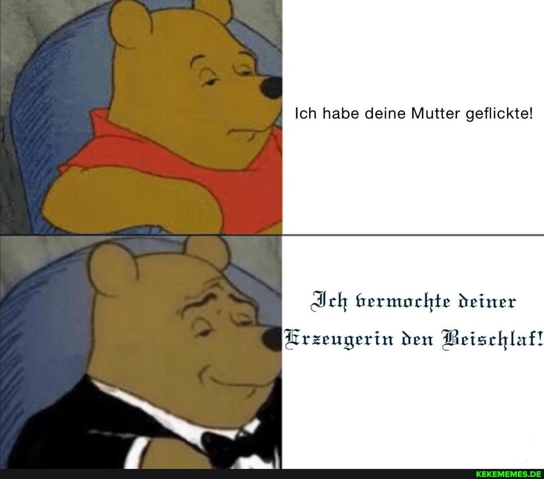 Ich habe deine Mutter geflickte!
Ich vermochte deiner
Erzeugerin den Beischlaf!