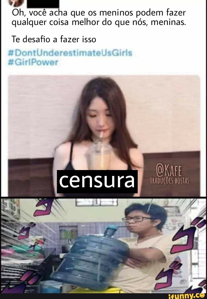 Oh, você acha que os meninos podem fazer qualquer coisa melhor do que nós, meninas.
Te desafio a fazer isso
[ce
