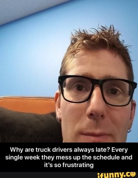 Why are truck drivers always late? Every single week they mess up the schedule and it's so frustrating - Why are truck drivers always late? Every single week they mess up the schedule and it’s so frustrating