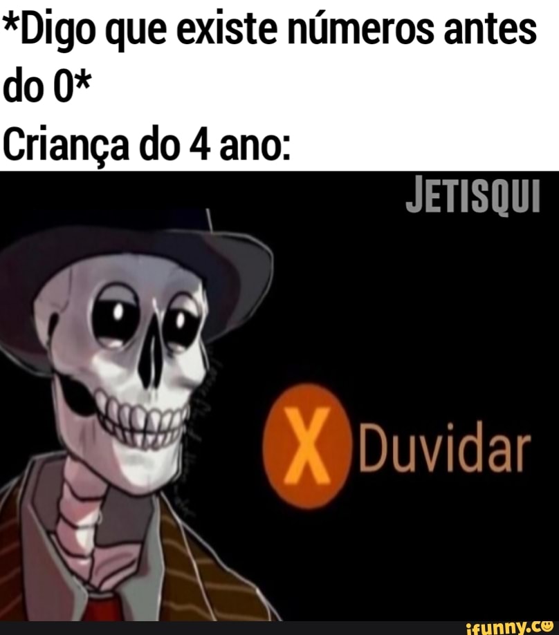 *Digo que existe números antes do 0*
Criança do 4 ano:
JETISQUI
Duvidar
