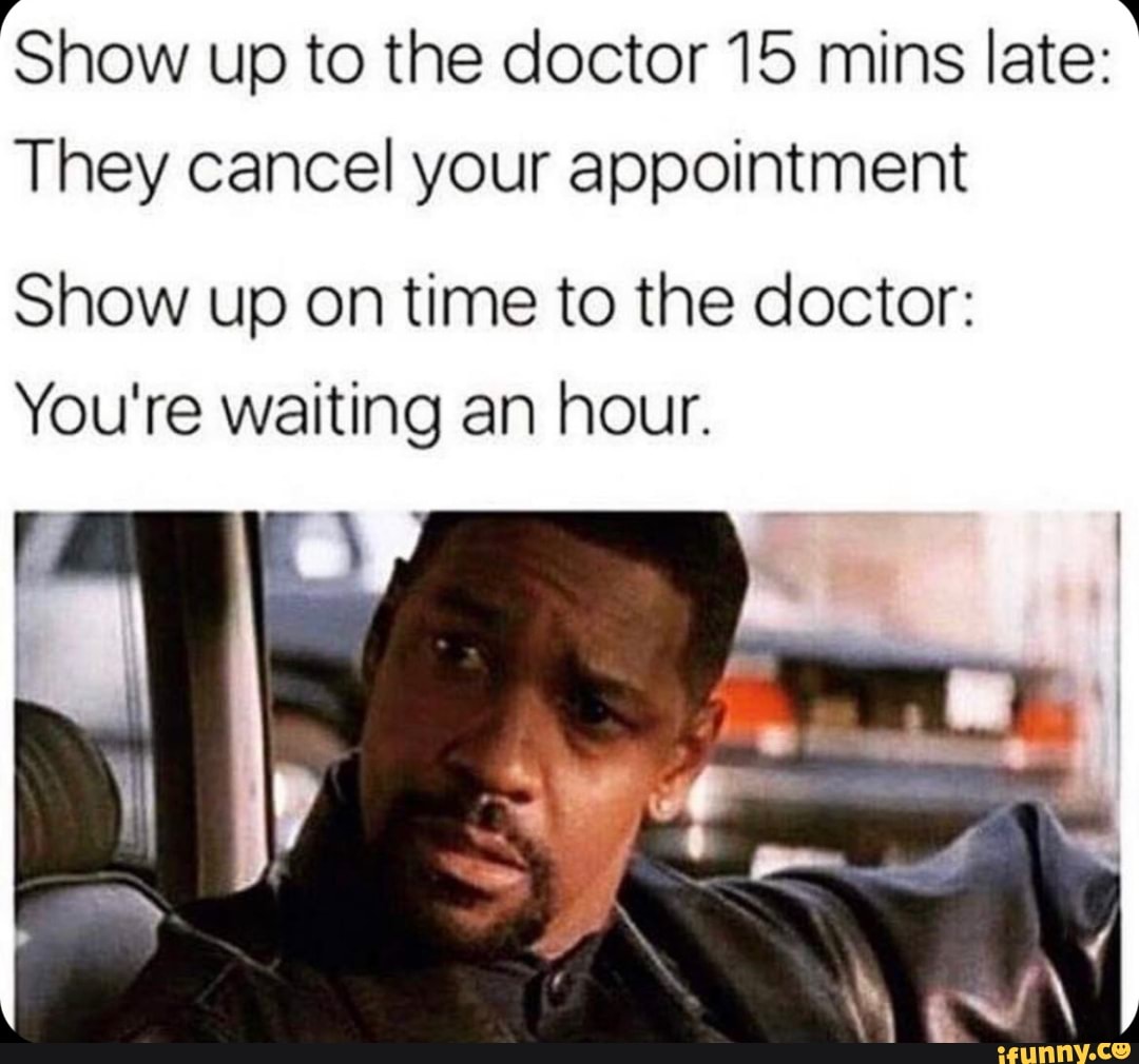 'Show up to the doctor 15 mins late:
They cancel your appointment
Show up on time to the doctor:
You're waiting an hour.