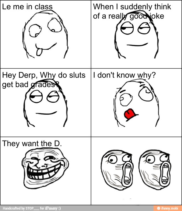 Le me in class When I suddenly think
of a realy god US
Hey Derp, Why do sluts
get bad gfa
I don't know why?
