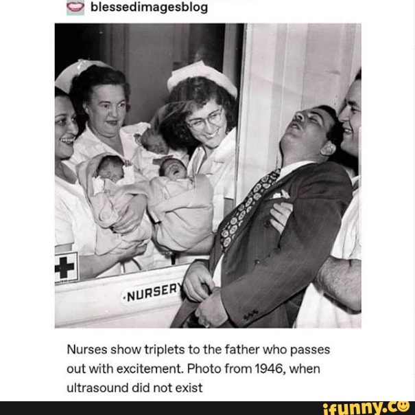 Nurses show triplets to the father who passes
out with excitement. Photo from 1946, when
ultrasound did not exist