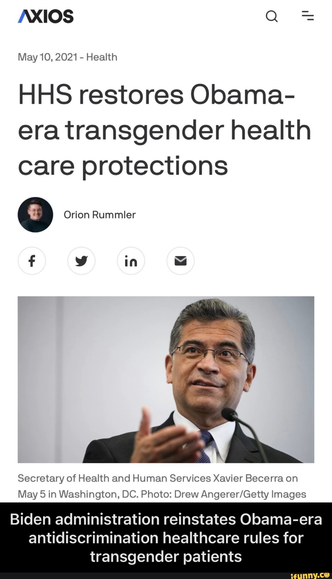 May 10, 2021 - Health
HHS restores Obama- era transgender health care protections
Orion Rummler
in
Secretary of Health and Human Services Xavier Becerra on
May 5 in Washington, DC. Photo: Drew Images
Biden administration reinstates Obama-era
antidiscrimination healthcare rules for transgender patients