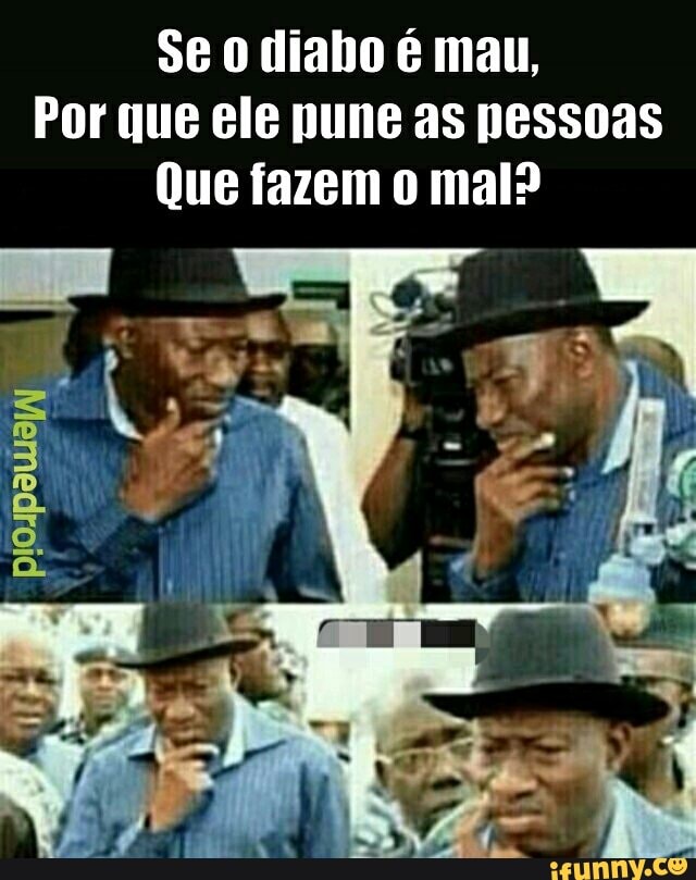 Se o diabo é mau,
Por que ele pune as pessoas
Que fazem o mal?