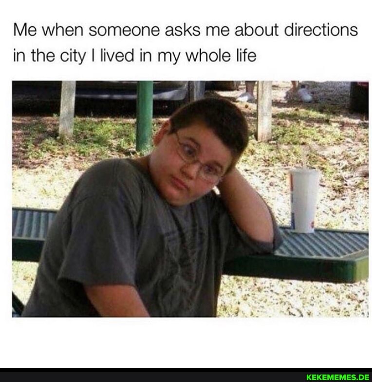 Me when someone asks me about directions in the city I lived in my whole life