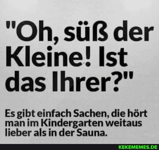"Oh, süß der
Kleine! Ist das Ihrer?"
Es gibt einfach Sachen, die hört man im Kindergarten weitaus lieber als in der Sauna.