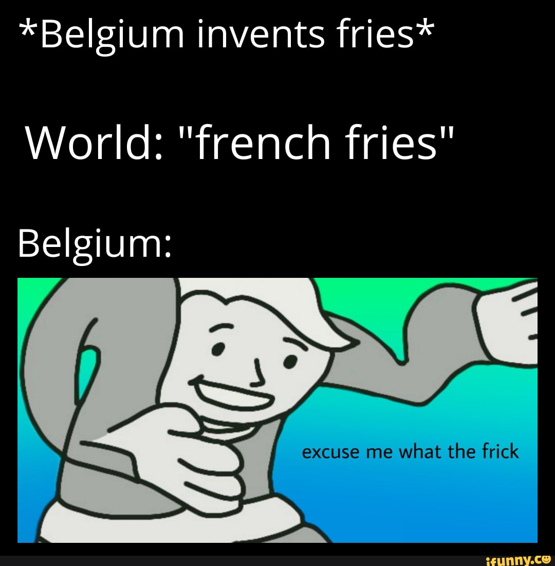 *Belgium invents fries*
World: "french fries"
Belgium: