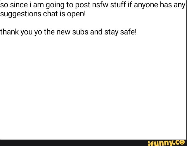 so since i am going to post nsfw stuff if anyone has any
suggestions chat is open!
hank you yo the new subs and stay safe!