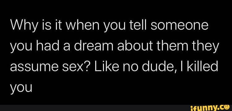 Why is it when you tell someone
you had a dream about them they
assume sex? Like no dude, I killed