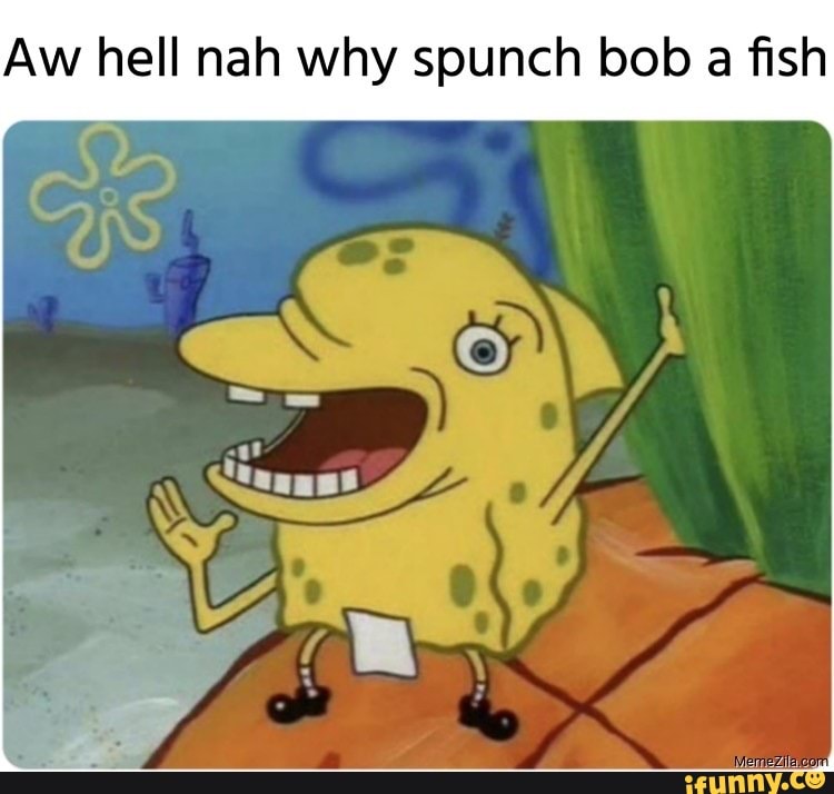 Aw Hell Nah Why Spunch Bob A Fish - IFunny