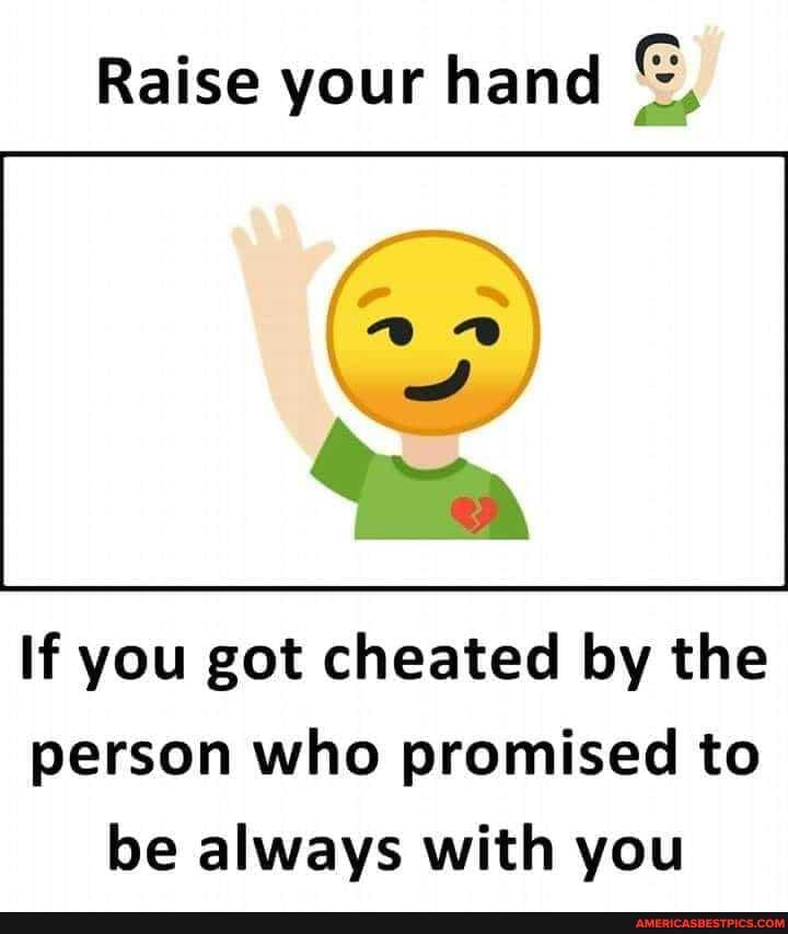 Raise your hand
If you got cheated by the person who promised to be always with you