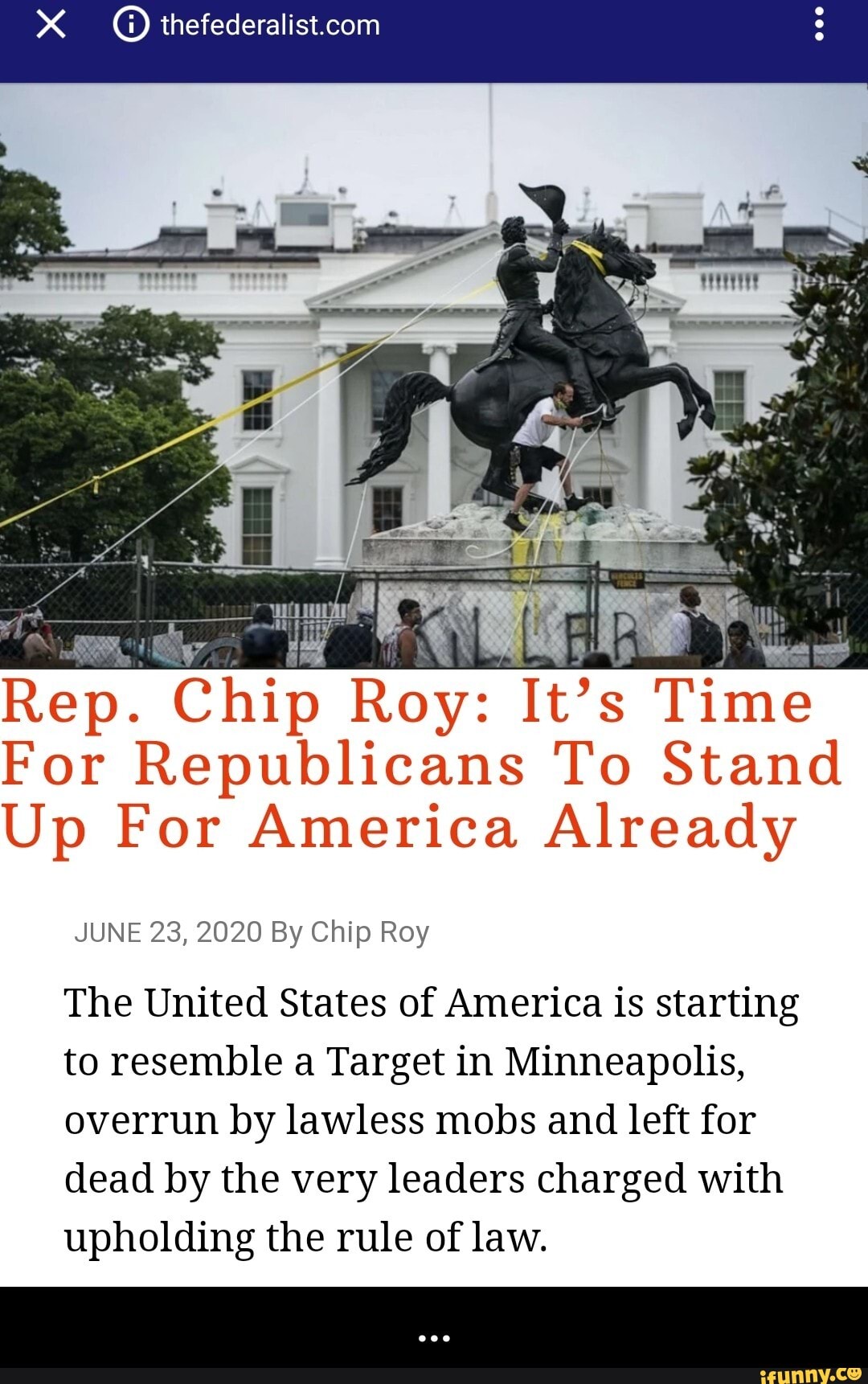 x thefederalist.com Rep. Chip Roy! It's Time
For Republicans To Stand
Up For America Already
JUNE 23, 2020 By Chip Roy
The United States of America is starting
to resemble a Target in Minneapolis,
overrun by lawless mobs and left for
dead by the very leaders charged with
upholding the rule of law. - ...