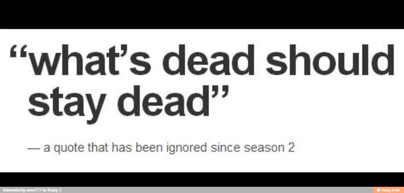 "what's dead should
stay dead"
quote that has been ignored since season 2