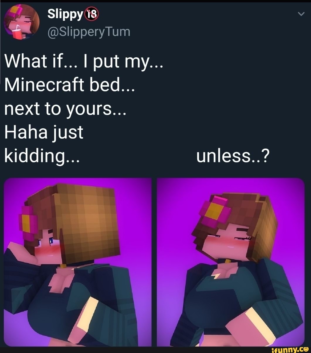 S.? What if... I put my... Minecraft bed... next to yours... Haha just