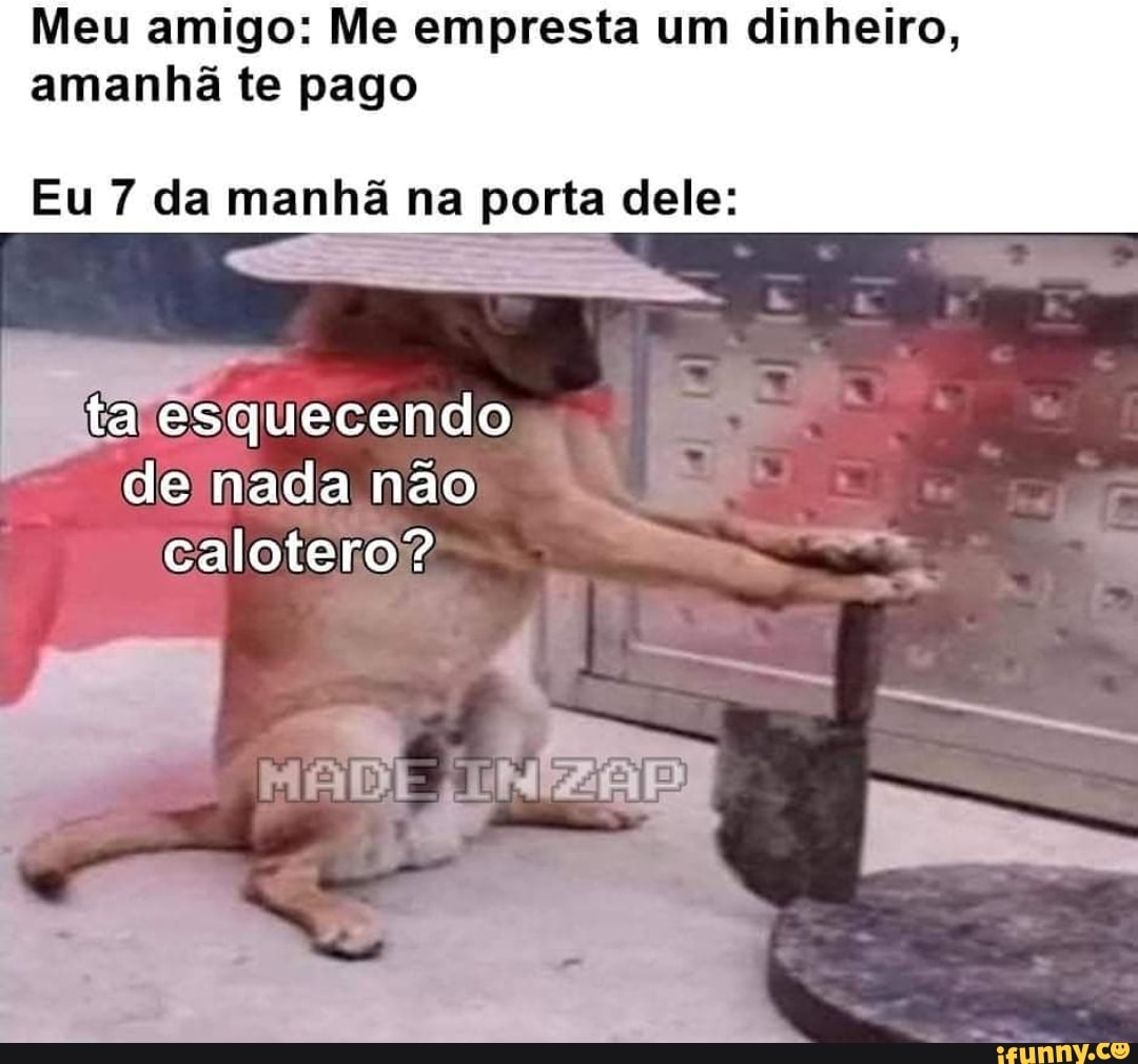 Meu amigo: Me empresta um dinheiro, amanhã te pago Eu 7 da manhã na porta d...