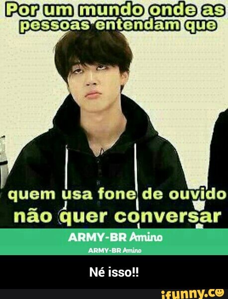quem usa foneIde ouvido
nao quer conversar - Né isso!!