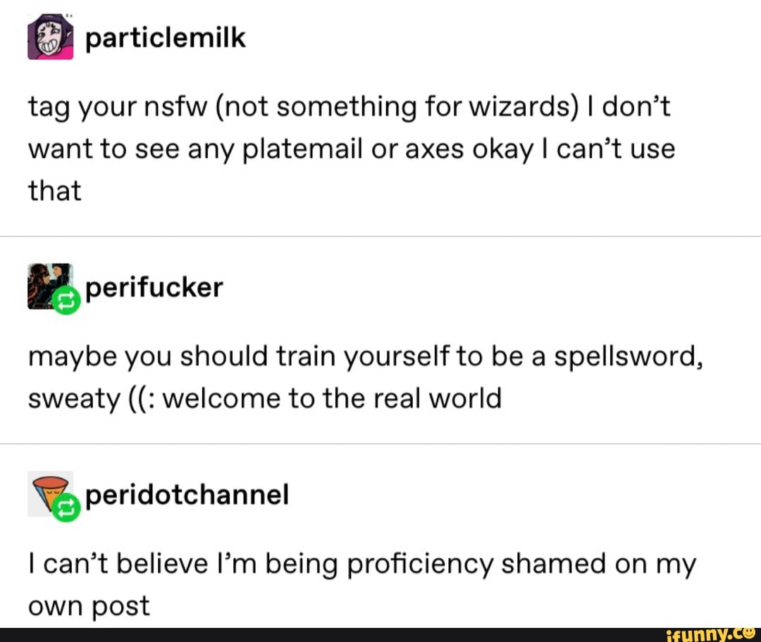 tag your nsfw (not something for wizards) I don't
want to see any platemail or axes okay I can't use
that
maybe you should train yourself to be a spellsword,
sweaty welcome to the real world
I can't believe I'm being proficiency shamed on my
own post