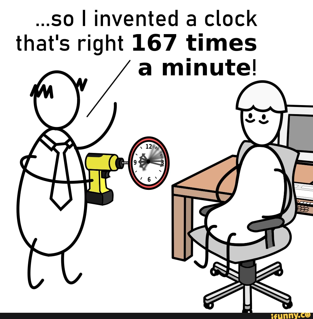 Great minds ..50 I invented a clock that's right LL67 times a minute! iFunny